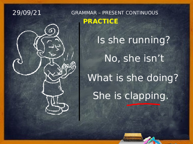 29/09/21 GRAMMAR – PRESENT CONTINUOUS PRACTICE Is she running? No, she isn’t What is she doing? She is clapping. 