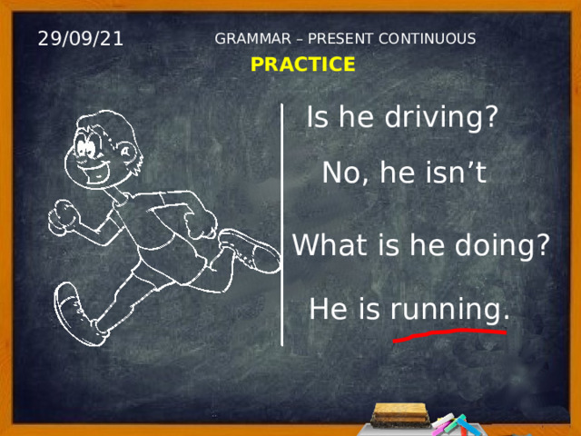 29/09/21 GRAMMAR – PRESENT CONTINUOUS PRACTICE Is he driving? No, he isn’t What is he doing? He is running. 