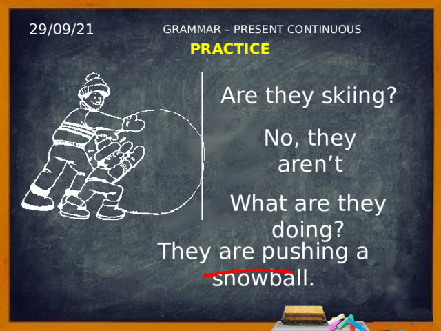 29/09/21 GRAMMAR – PRESENT CONTINUOUS PRACTICE Are they skiing? No, they aren’t What are they doing? They are pushing a snowball. 