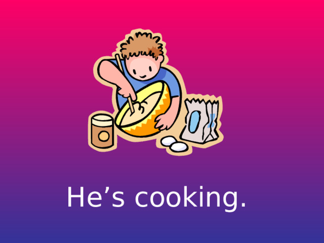 He’s cooking. 