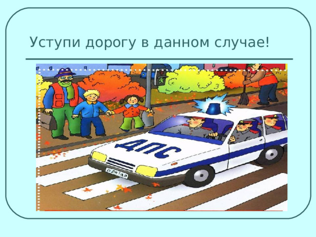 Уступи дорогу в данном случае! 