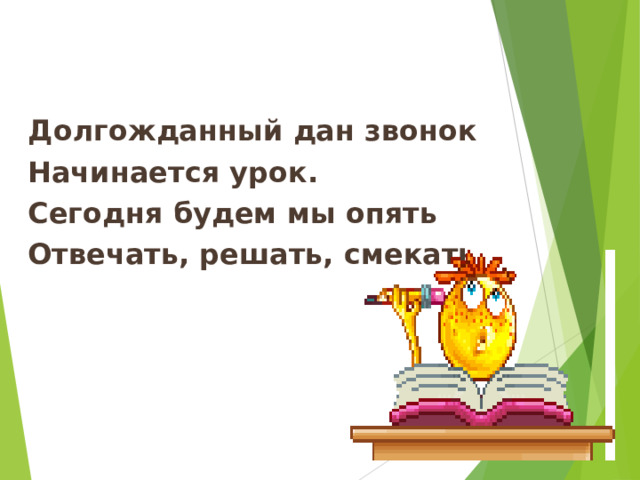 Долгожданный дан звонок Начинается урок. Сегодня будем мы опять Отвечать, решать, смекать.  