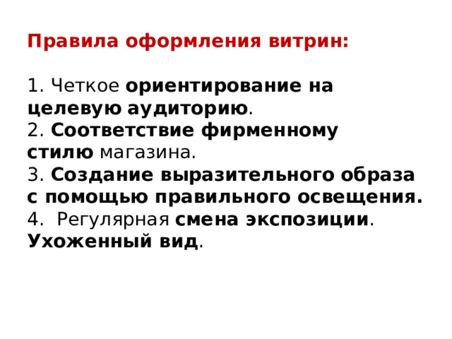 Правила оформления витрин:   1. Четкое  ориентирование на целевую аудиторию .  2. Соответствие фирменному стилю  магазина.  3. Создание выразительного образа с помощью правильного освещения.  4. Регулярная  смена экспозиции .  Ухоженный вид .      
