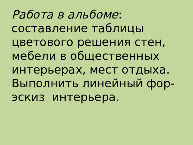 Работа в альбоме : составление таблицы цветового решения стен, мебели в общественных интерьерах, мест отдыха. Выполнить линейный фор-эскиз интерьера. 