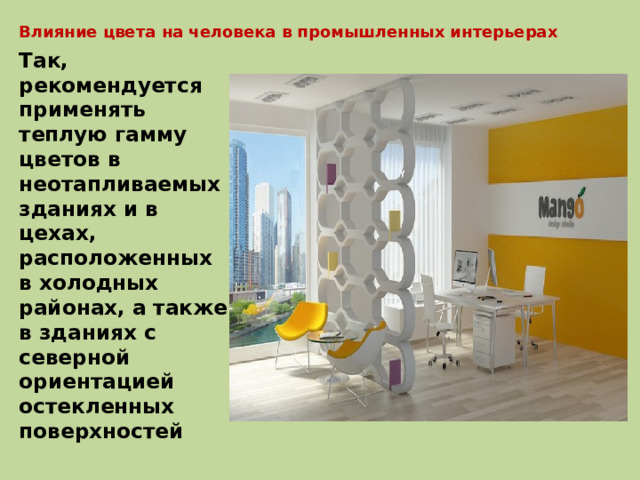 Влияние цвета на человека в промышленных интерьерах Так, рекомендуется применять теплую гамму цветов в неотапливаемых зданиях и в цехах, расположенных в холодных районах, а также в зданиях с северной ориентацией остекленных поверхностей 
