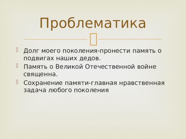 Проблематика Долг моего поколения-пронести память о подвигах наших дедов. Память о Великой Отечественной войне священна. Сохранение памяти-главная нравственная задача любого поколения 