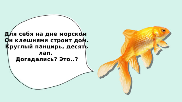 Для себя на дне морском  Он клешнями строит дом. Круглый панцирь, десять лап.  Догадались? Это..? 