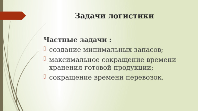 Задачи логистики Частные задачи : создание минимальных запасов; максимальное сокращение времени хранения готовой продукции; сокращение времени перевозок. 