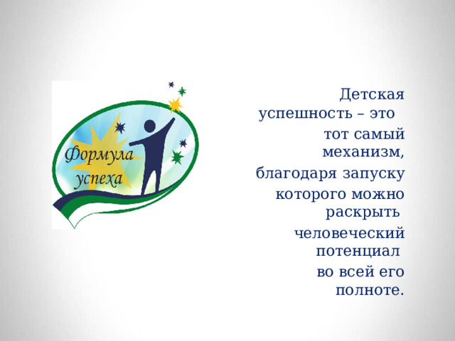  Детская успешность – это  тот самый механизм,  благодаря запуску  которого можно раскрыть  человеческий потенциал  во всей его полноте. 