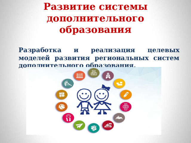 Развитие системы дополнительного образования   Разработка и реализация целевых моделей развития региональных систем дополнительного образования. 