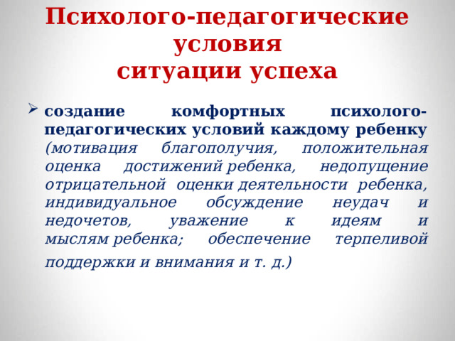 Психолого-педагогические условия  ситуации успеха создание комфортных психолого-педагогических условий каждому ребенку (мотивация благополучия, положительная оценка достижений ребенка, недопущение отрицательной оценки деятельности ребенка, индивидуальное обсуждение неудач и недочетов, уважение к идеям и мыслям ребенка; обеспечение терпеливой поддержки и внимания и т. д.)  