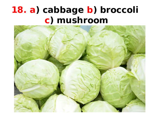 18. a ) cabbage b ) broccoli  c ) mushroom 