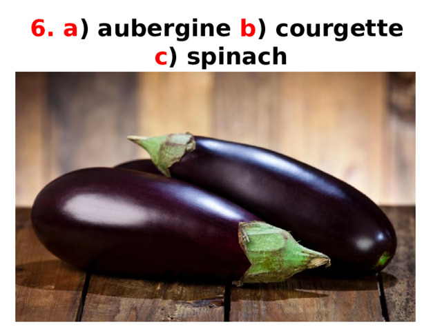 6. a ) aubergine b ) courgette  c ) spinach 