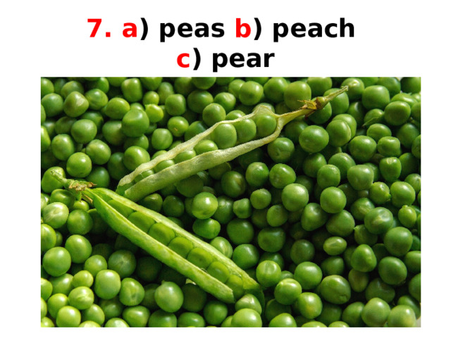 7. a ) peas b ) peach  c ) pear 