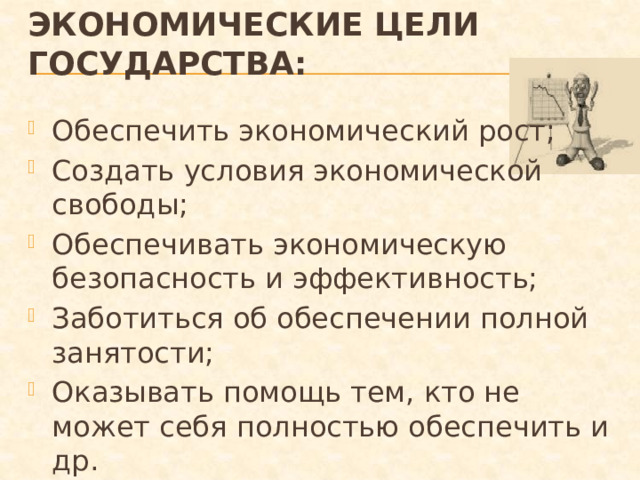 Экономические цели государства:   Обеспечить экономический рост; Создать условия экономической свободы; Обеспечивать экономическую безопасность и эффективность; Заботиться об обеспечении полной занятости; Оказывать помощь тем, кто не может себя полностью обеспечить и др. 