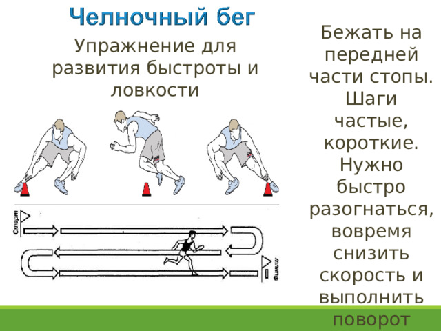 Бежать на передней части стопы. Шаги частые, короткие. Нужно быстро разогнаться, вовремя снизить скорость и выполнить поворот Упражнение для развития быстроты и ловкости 