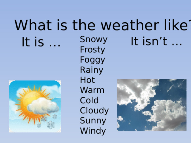 What is the weather like? It isn’t … Snowy It is … Frosty Foggy Rainy Hot Warm Cold Cloudy Sunny Windy 