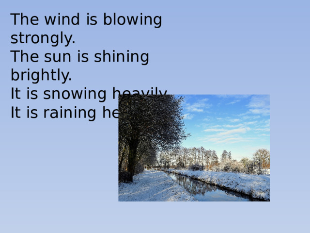 The wind is blowing strongly. The sun is shining brightly. It is snowing heavily. It is raining heavily. 