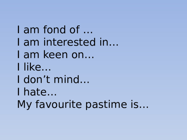 I am fond of … I am interested in… I am keen on… I like… I don’t mind… I hate… My favourite pastime is… 