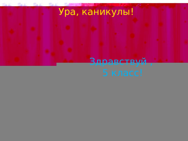 Ура, каникулы! Здравствуй ,  5 класс! 