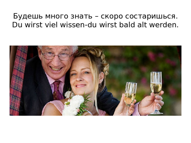 Будешь много знать – скоро состаришься. Du wirst viel wissen-du wirst bald alt werden.   