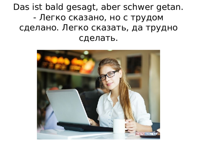 Das ist bald gesagt, aber schwer getan. - Легко сказано, но с трудом сделано. Легко сказать, да трудно сделать.   