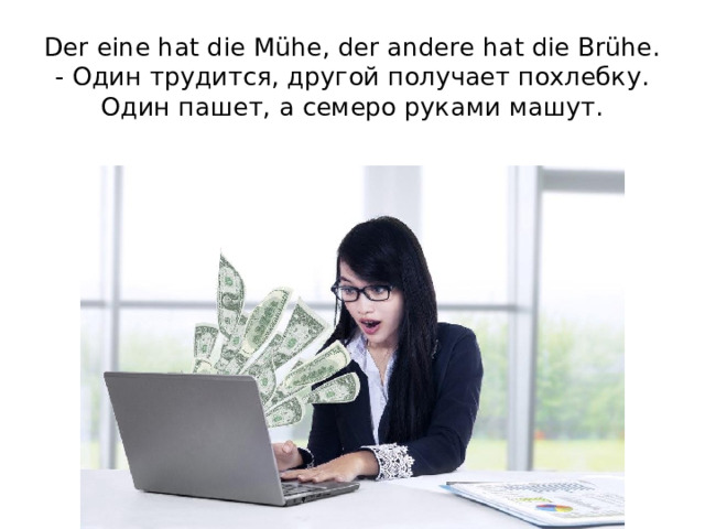 Der eine hat die Mühe, der andere hat die Brühe. - Один трудится, другой получает похлебку. Один пашет, а семеро руками машут.   