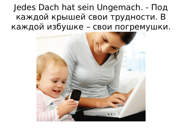 Jedes Dach hat sein Ungemach. - Под каждой крышей свои трудности. В каждой избушке – свои погремушки.   