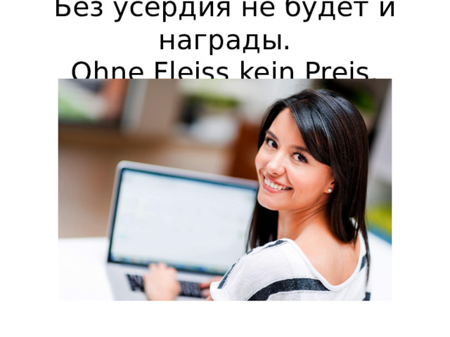 Без усердия не будет и награды.  Ohne Fleiss kein Preis.   