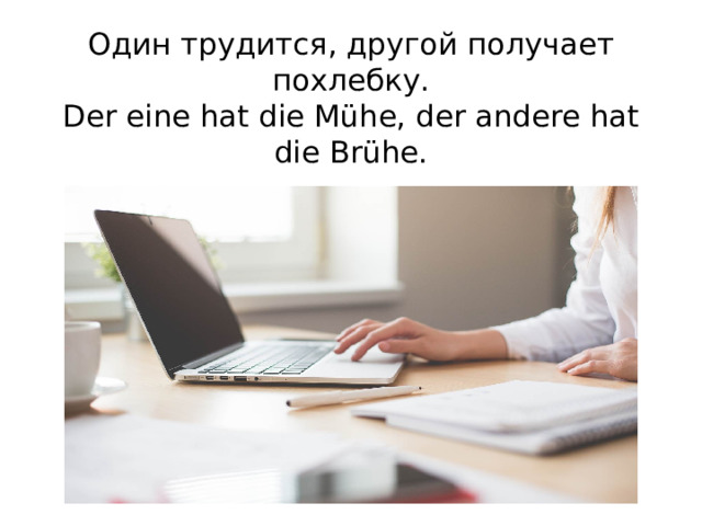 Один трудится, другой получает похлебку.  Der eine hat die Mühe, der andere hat die Brühe.   