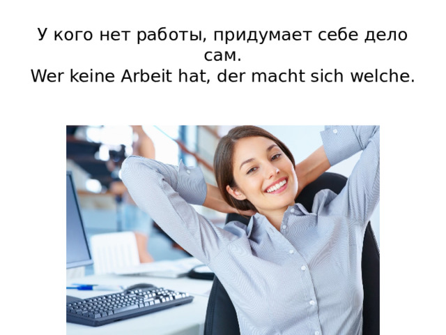 У кого нет работы, придумает себе дело сам.  Wer keine Arbeit hat, der macht sich welche.   