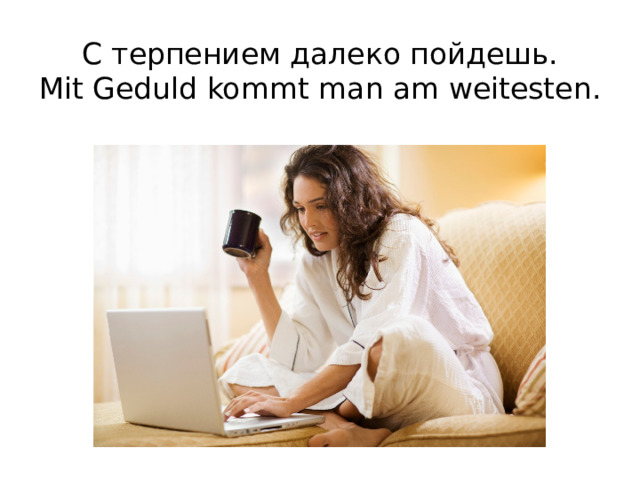 С терпением далеко пойдешь.  Mit Geduld kommt man am weitesten.   