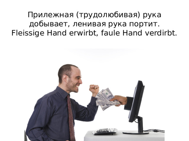 Прилежная (трудолюбивая) рука добывает, ленивая рука портит.  Fleissige Hand erwirbt, faule Hand verdirbt.   