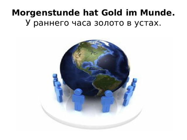 Morgenstunde hat Gold im Munde. У раннего часа золото в устах. 