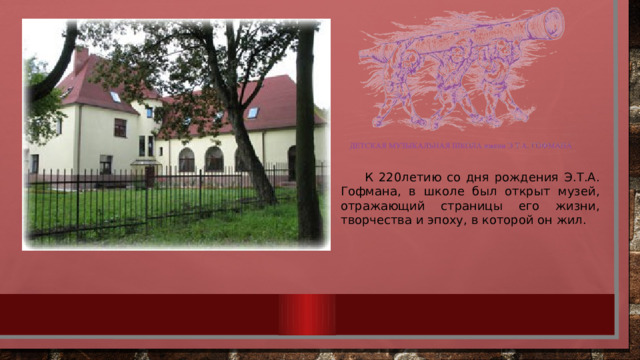 К 220летию со дня рождения Э.Т.А. Гофмана, в школе был открыт музей, отражающий страницы его жизни, творчества и эпоху, в которой он жил. 