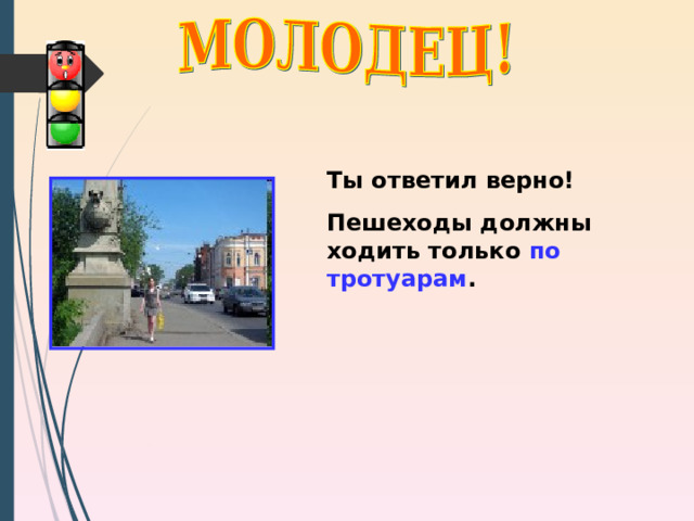 Ты ответил верно! Пешеходы должны ходить только по тротуарам . 