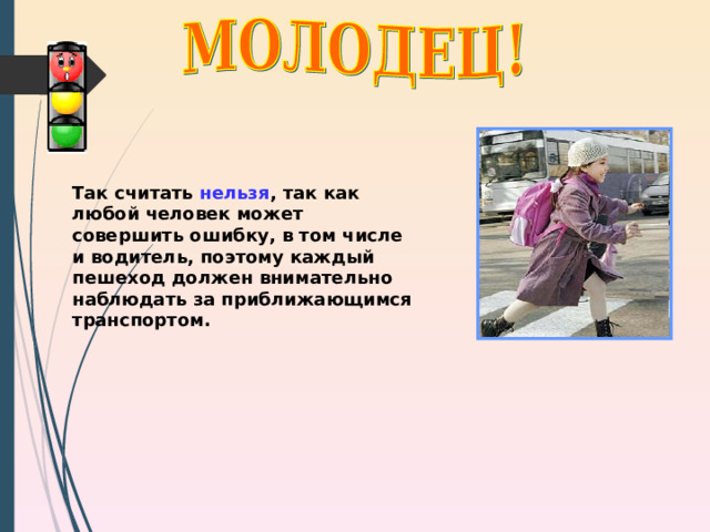 Так считать нельзя , так как любой человек может совершить ошибку, в том числе и водитель, поэтому каждый пешеход должен внимательно наблюдать за приближающимся транспортом. 