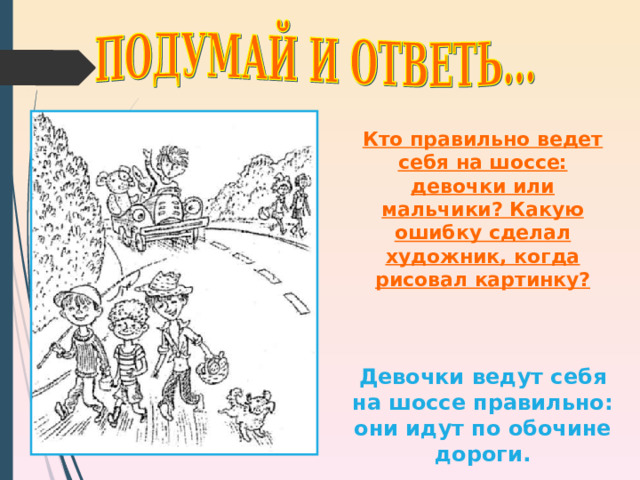Кто правильно ведет себя на шоссе: девочки или мальчики? Какую ошибку сделал художник, когда рисовал картинку?    Девочки ведут себя на шоссе правильно: они идут по обочине дороги. 