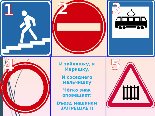 И зайчишку, и Маришку, И соседнего мальчишку Чётко знак оповещает: Въезд машинам ЗАПРЕЩАЕТ! 