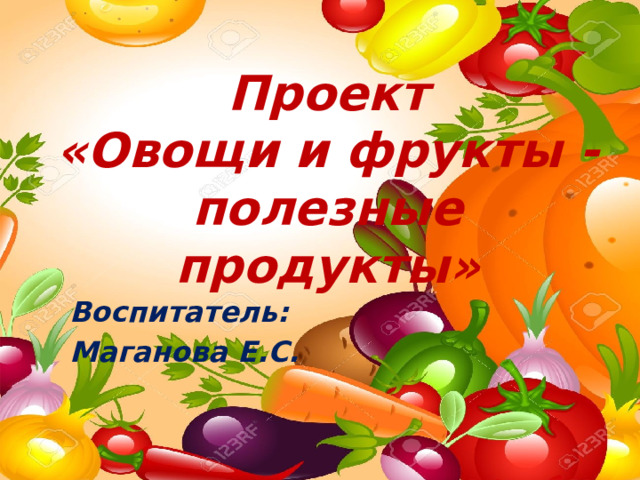 Проект «Овощи и фрукты - полезные продукты» Воспитатель: Маганова Е.С.  