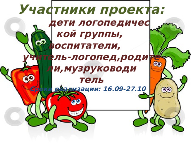 Участники проекта:  дети логопедичес кой группы,  воспитатели, учитель-логопед,родите ли,музруководи тель Сроки реализации: 16.09-27.10 