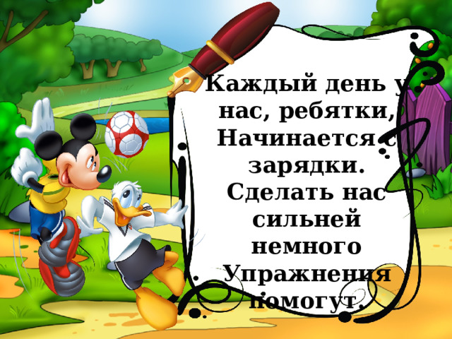 Каждый день у нас, ребятки,  Начинается с зарядки.  Сделать нас сильней немного  Упражнения помогут. 