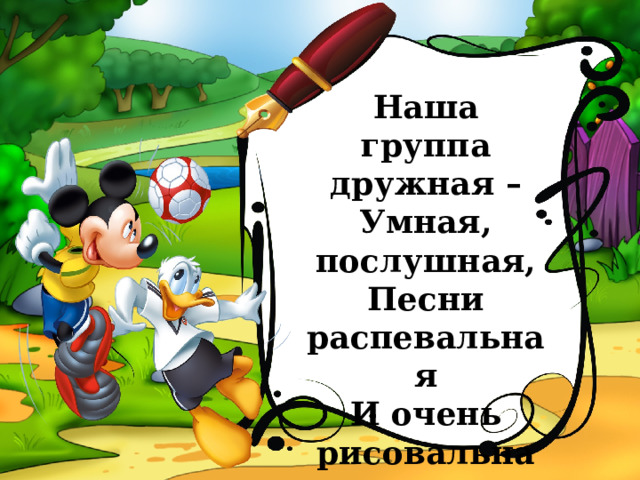   Наша группа дружная –  Умная, послушная,  Песни распевальная  И очень рисовальная. 