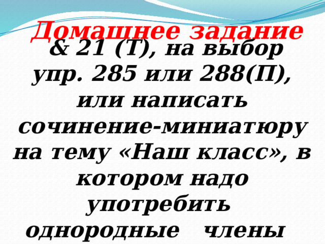 Домашнее задание  & 21 (Т), на выбор упр. 285 или 288(П), или написать сочинение-миниатюру на тему «Наш класс», в котором надо употребить однородные члены предложения. 