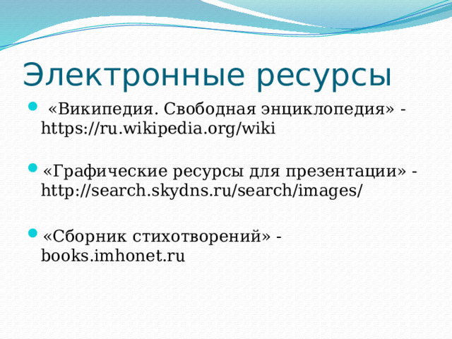 Электронные ресурсы  «Википедия. Свободная энциклопедия» -https://ru.wikipedia.org/wiki   «Графические ресурсы для презентации» -http://search.skydns.ru/search/images/ «Сборник стихотворений» -books.imhonet.ru 