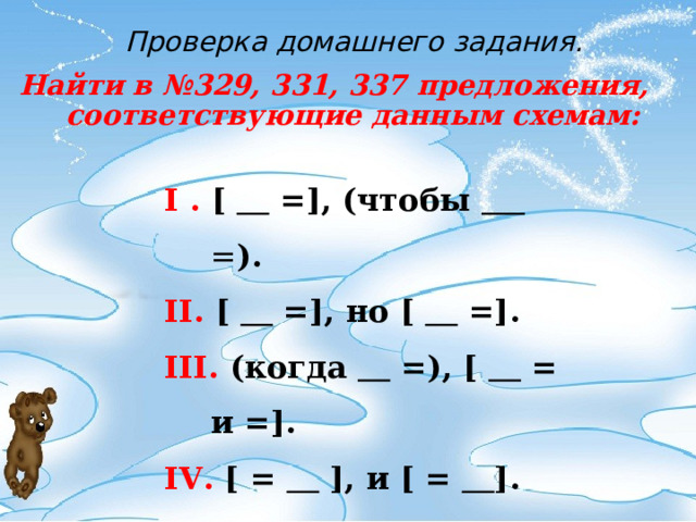 Проверка домашнего задания. Найти в №329, 331, 337 предложения, соответствующие данным схемам: I . [   = ] , (чтобы  = ). II . [   = ], но [   = ] . III . (когда  =), [   = и = ] . IV . [ =   ] , и [ =  ] . V . [   = ] ; [ =  ] ; [   = ] . 