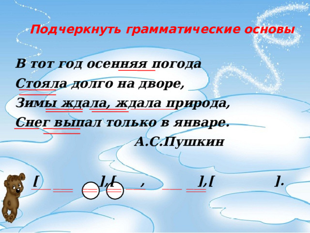 Подчеркнуть грамматические основы В тот год осенняя погода Стояла долго на дворе, Зимы ждала, ждала природа, Снег выпал только в январе.      А.С.Пушкин   [ ],[ , ],[ ].   