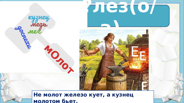 мОлот ж?лез(о/а) ж е лез о  Е Источники: Кузне́ц  — мастер, занимающийся обработкой горячего металла.  https://урок.рф/library/slovarnoe_slovozhelezo_161547.html https://im0-tub-ru.yandex.net/i?id=d6c97b770e06dcef59c1098479aa3ea8-l&ref=rim&n=13&w=866&h=866 https://po-ymy.ru/zagadki-pro-doktora-ajbolita-dlya-detej.html https://www.wordclouds.com/ https://avatars.mds.yandex.net/get-zen_doc/3755324/pub_5f2a77a4be09d73c9fbf6ab4_5f50dfbed82fdb1fd986922f/scale_1200 https://vpinfo.ru/images/producers/3276/logo-02.jpg  Не молот железо кует, а кузнец молотом бьет.  