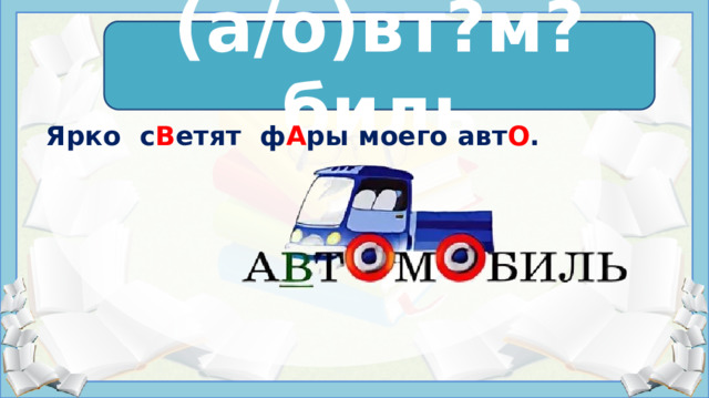 а в т о м о биль (а/о)вт?м?биль    Ярко с В етят ф А ры моего авт О .  Источники: https://урок.рф/library/prezentatciya_k_slovarnomu_slovu_avtomobil_152228.html https://childtoys.ru/stihi-pro-mashiny.html https://ds02.infourok.ru/uploads/ex/0f3b/0004f13a-49295bad/hello_html_m57d2b5b5.jpg    