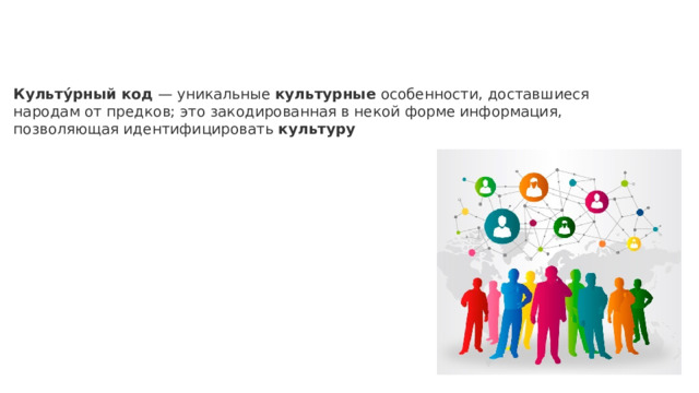 Культу́рный   код  — уникальные  культурные  особенности, доставшиеся народам от предков; это закодированная в некой форме информация, позволяющая идентифицировать  культуру 